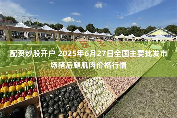 配资炒股开户 2025年6月27日全国主要批发市场猪后腿肌肉价格行情