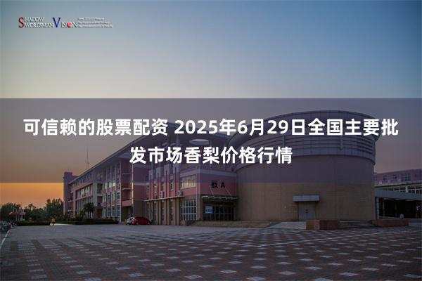 可信赖的股票配资 2025年6月29日全国主要批发市场香梨价格行情