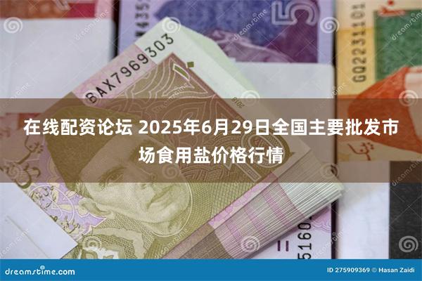 在线配资论坛 2025年6月29日全国主要批发市场食用盐价格行情