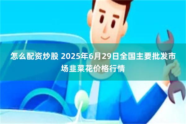 怎么配资炒股 2025年6月29日全国主要批发市场韭菜花价格行情